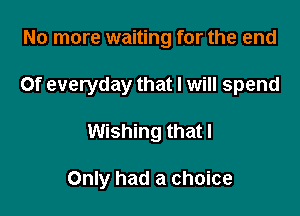 No more waiting for the end

Of everyday that I will spend

Wishing that I

Only had a choice
