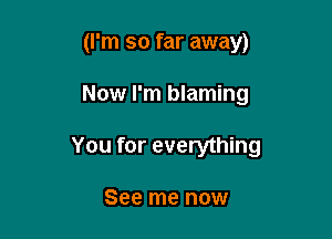 (I'm so far away)

Now I'm blaming

You for everything

See me now
