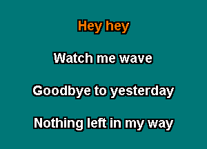 Hey hey

Watch me wave

Goodbye to yesterday

Nothing left in my way