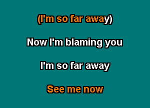 (I'm so far away)

Now I'm blaming you

I'm so far away

See me now