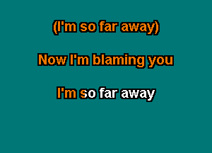 (I'm so far away)

Now I'm blaming you

I'm so far away