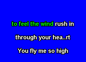 to feel the wind rush in

through your hea..rt

You fly me so high