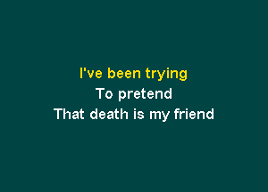 I've been trying
To pretend

That death is my friend