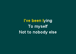 I've been lying
To myself

Not to nobody else