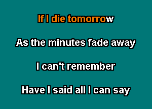 Ifl die tomorrow
As the minutes fade away

I can't remember

Have I said all I can say