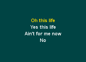 Oh this life
Yes this life

Ain't for me now
No