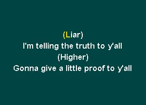 (Liar)
I'm telling the truth to y'all

(Higher)
Gonna give a little proof to y'all