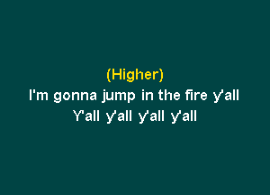 (Higher)
I'm gonna jump in the fire yall

Y'all ya ya y'all