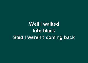 Well I walked
Into black

Said I weren't coming back