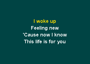 I woke up
Feeling new

'Cause now I know
This life is for you