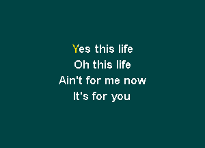 Yes this life
Oh this life

Ain't for me now
It's for you