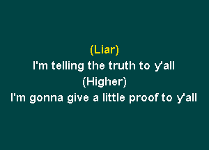 (Liar)
I'm telling the truth to y'all

(Higher)
I'm gonna give a little proof to y'all