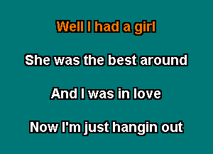 Well I had a girl
She was the best around

And I was in love

Now I'm just hangin out