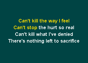 Can't kill the way I feel
Can't stop the hurt so real

Can't kill what I've denied
There's nothing left to sacrifice