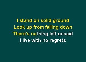 I stand on solid ground
Look up from falling down

There's nothing left unsaid
I live with no regrets