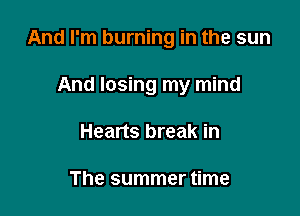 And I'm burning in the sun

And losing my mind
Hearts break in

The summer time