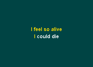 lfeel so alive

I could die