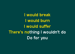 I would break
I would burn
I would suffer

There's nothing I wouldn't do
Do for you