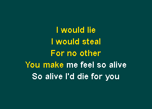 I would lie
I would steal
For no other

You make me feel so alive
80 alive I'd die for you