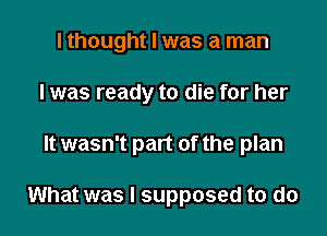 I thought I was a man

I was ready to die for her

It wasn't part of the plan

What was I supposed to do