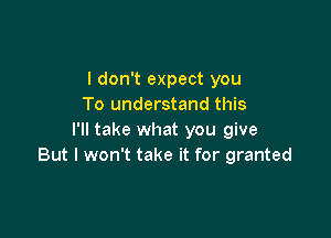 I don't expect you
To understand this

I'll take what you give
But I won't take it for granted