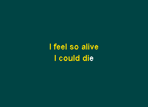 lfeel so alive

I could die
