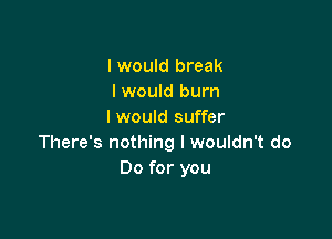 I would break
I would burn
I would suffer

There's nothing I wouldn't do
Do for you