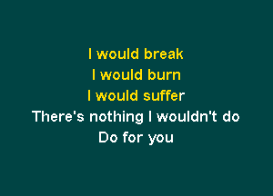 I would break
I would burn
I would suffer

There's nothing I wouldn't do
Do for you