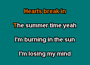 Hearts break in
The summer time yeah

I'm burning in the sun

I'm losing my mind
