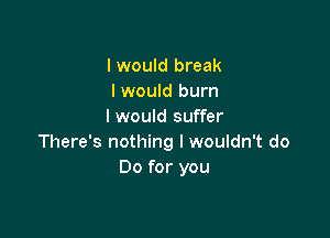 I would break
I would burn
I would suffer

There's nothing I wouldn't do
Do for you
