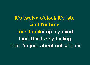 It's twelve o'clock it's late
And I'm tired
I can't make up my mind

I got this funny feeling
That I'm just about out of time