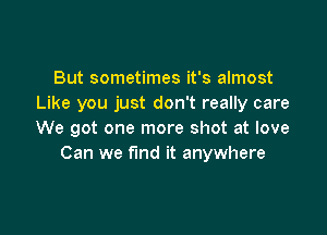 But sometimes it's almost
Like you just don't really care

We got one more shot at love
Can we find it anywhere