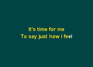 It's time for me

To say just how I feel
