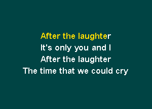 After the laughter
It's only you and I

After the laughter
The time that we could cry