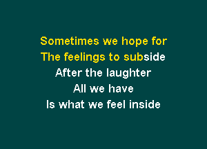 Sometimes we hope for
The feelings to subside
After the laughter

All we have
Is what we feel inside