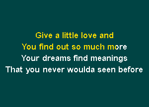 Give a little love and
You fund out so much more

Your dreams fund meanings
That you never woulda seen before