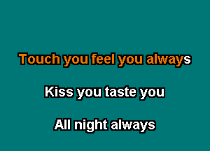 Touch you feel you always

Kiss you taste you

All night always