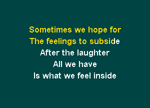 Sometimes we hope for
The feelings to subside
After the laughter

All we have
Is what we feel inside