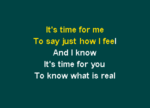 It's time for me
To say just how I feel
And I know

It's time for you
To know what is real