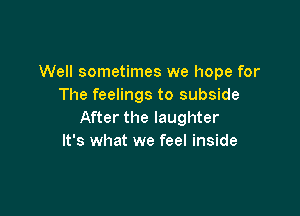 Well sometimes we hope for
The feelings to subside

After the laughter
It's what we feel inside