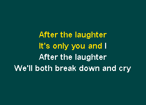 After the laughter
It's only you and I

After the laughter
We'll both break down and cry