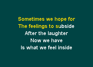 Sometimes we hope for
The feelings to subside

After the laughter
Now we have
Is what we feel inside