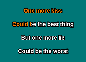 One more kiss

Could be the best thing

But one more lie

Could be the worst