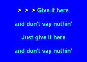 t' 't' Give it here
and don't say nuthin'

Just give it here

and don't say nuthin'