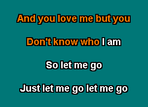 And you love me but you
Don't know who I am

So let me go

Just let me go let me go