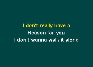 I don't really have a
Reason for you

I don't wanna walk it alone