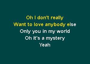Oh I don't really
Want to love anybody else
Only you in my world

011 it's a mystery
Yeah