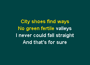 City shoes fmd ways
No green fertile valleys

I never could fall straight
And that's for sure