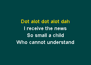 Dot alot dot alot dah
I receive the news

So small a child
Who cannot understand