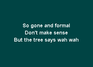 So gone and formal
Don't make sense

But the tree says wah wah